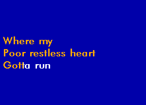 Where my

Poor restless heart
Gofta run