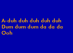 A-duh duh duh duh duh

Dum dum dum do do do

Ooh