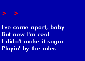 I've come apart, be by

Buf now I'm cool
I didn't make if sugar
Playin' by the rules