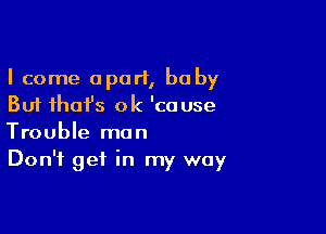 I come apart, baby
But ihafs 0k 'couse

Trouble man
Don't get in my way