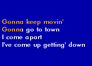 Gonna keep movin'
Gonna go to town

I come apart
I've come up gei1ing' down