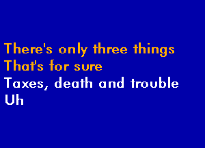 There's only three things
Thai's for sure

Taxes, death and trouble

Uh