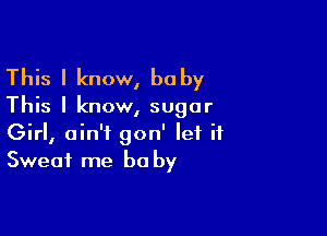 This I know, baby

This I know, sugar

Girl, ain't gon' let it
Sweat me be by