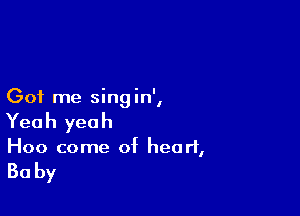 Got me singin',

Yeah yeah
Hoo come of heart,

Baby