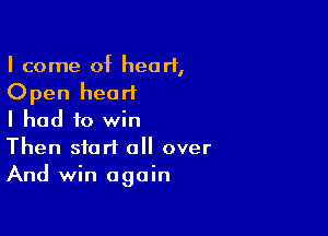 I come of heart,
Open heart

I had to win

Then start all over
And win again