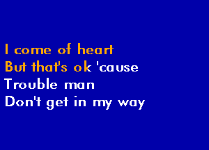 I come of heart
But ihafs 0k 'couse

Trouble man
Don't get in my way