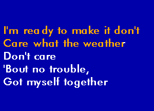 I'm rea dy to make it don't
Care what the weather

Don't care
'Bouf no trouble,
Got myself together