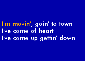 I'm movin', goin' to town

I've come of heart
I've come Up gefiin' down