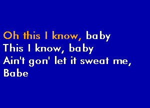 Oh this I know, baby
This I know, he by

Ain't gon' let it sweat me,

Babe