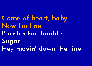 Come of heart, be by
Now I'm fine

I'm checkin' trouble
Sugar
Hey movin' down the line