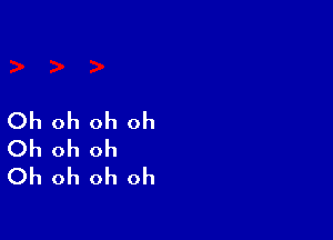 Oh oh oh oh

Oh oh oh
Oh oh oh oh