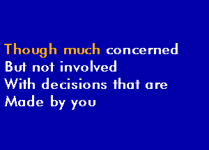 Though much concerned
But not involved

With decisions that are
Made by you