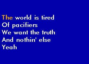 The world is tired
Of pocifiers

We want the truth
And noihin' else
Yeah