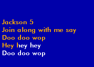 Jackson 5

Join along with me say

Doo doo wop
Hey hey hey

Doo doo wop