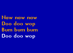 Now now now
Doo doo wop

Bum bum bum
Doo doo wop