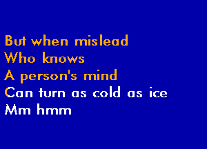 But when mislead

Who knows

A person's mind
Can turn as cold as ice
Mm hmm