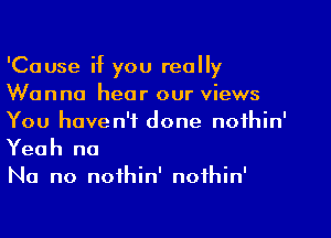 'Cause if you really
Wanna hear our views

You haven't done nofhin'
Yeah no
No no noihin' nofhin'