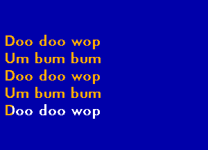 Doo doo wop
Um bum bum

Doo doo wop
Um bum bum
Doo doo wop