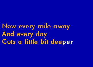 Now every mile away

And every day
Cuts a lime bit deeper