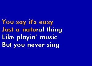 You say ii's easy
Just a natural thing

Like ployin' music
But you never sing