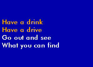 Have 0 drink
Have a drive

00 001 and see
What you can find