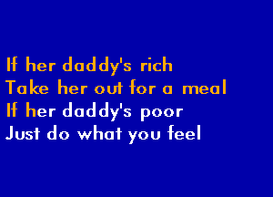 If her daddy's rich

Take her out for a meal

If her daddy's poor
Just do what you feel