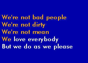 We're not bad people
We're not dirly

We're not mean
We love everybody

But we do as we please