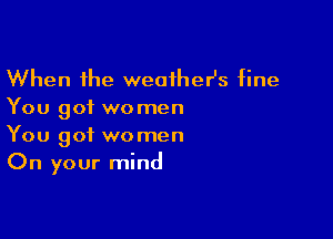 When the weatheHs fine
You 901 we men

You got women
On your mind