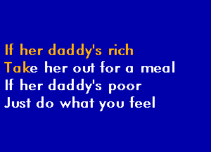 If her daddy's rich

Take her out for a meal

If her daddy's poor
Just do what you feel