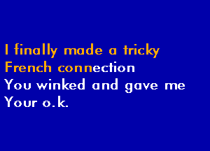 I finally made a tricky
French connection

You winked and gave me
Your o.k.