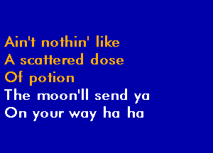 Ain't nofhin' like
A scattered dose

Of potion
The moon'll send ya
On your way ha ha