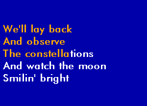 We'll lay back

And observe

The constellations
And watch the moon

Smilin' bright