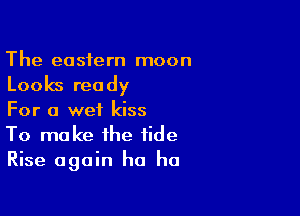The eastern moon

Looks ready

For a wet kiss
To make the tide
Rise again ha ha
