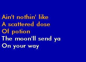 Ain't nofhin' like
A scattered dose

Of potion
The moon'll send ya
On your way