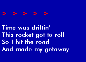 Time was driHin'

This rocket got to roll
50 I hit the road
And made my getaway