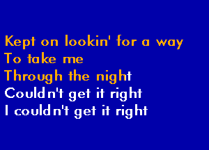 Kept on lookin' for a way
To take me

Through the night
Could n't get it right
I could n't get it right