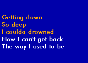 GeHing down
50 deep

I couIda drowned
Now I can't get back
The way I used to be