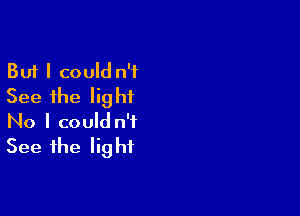 But I could n'f
See the light

No I could n'f
See the light