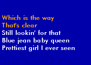 Which is the way
Thafs clear

Still lookin' for that

Blue ieon baby queen
Preifiesf girl I ever seen