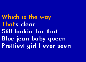 Which is the way
Thafs clear

Still lookin' for that

Blue ieon baby queen
Preifiesf girl I ever seen