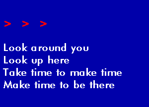 Look a round you

Look up here
To ke time to ma ke time
Make time to be there