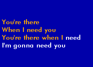 You're there

When I need you

You're there when I need
I'm gonna need you