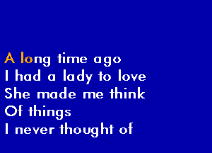 A long time ago

I had a lady to love
She made me think
Of things

I never thought of