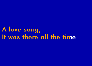 A love song,

It was there a the time