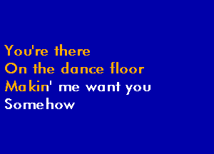 You're there
On the dance floor

Ma kin' me want you
Some how