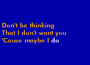 Don't be thinking

That I don't want you
'Cause maybe I do