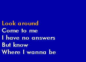 Look around

Come to me

I have no answers
But know
Where I wanna be