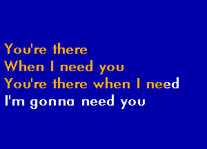 You're there

When I need you

You're there when I need
I'm gonna need you