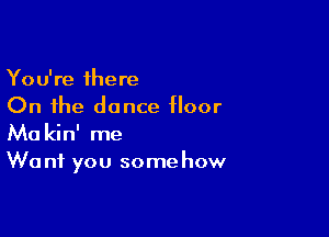 You're there
On the dance floor

Ma kin' me
We nf you some how