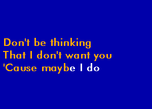 Don't be thinking

That I don't want you
'Cause maybe I do